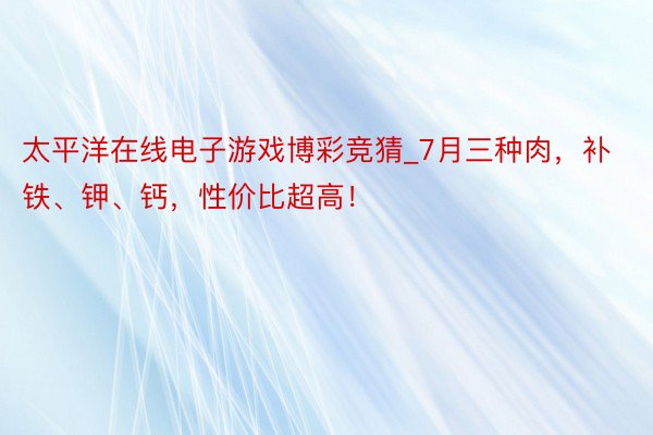 太平洋在线电子游戏博彩竞猜_7月三种肉，补铁、钾、钙，性价比超高！