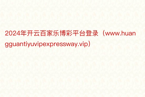 2024年开云百家乐博彩平台登录（www.huangguantiyuvipexpressway.vip）