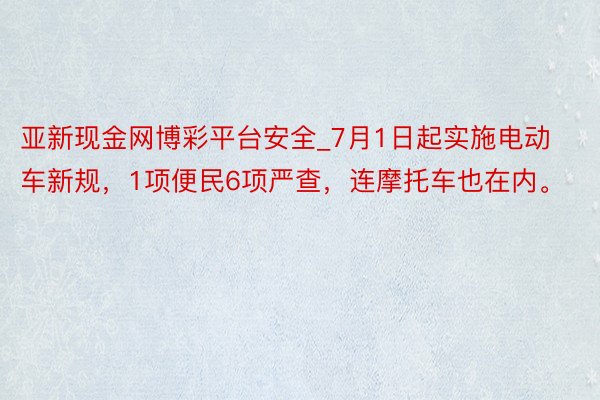 亚新现金网博彩平台安全_7月1日起实施电动车新规，1项便民6项严查，连摩托车也在内。