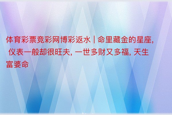 体育彩票竞彩网博彩返水 | 命里藏金的星座, 仪表一般却很旺夫, 一世多财又多福, 天生富婆命