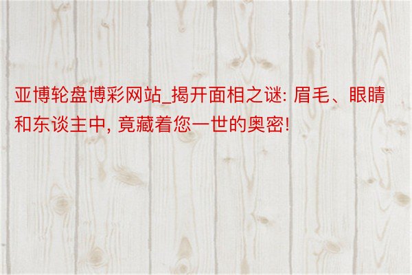 亚博轮盘博彩网站_揭开面相之谜: 眉毛、眼睛和东谈主中, 竟藏着您一世的奥密!