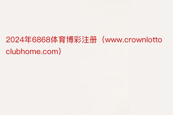 2024年6868体育博彩注册（www.crownlottoclubhome.com）