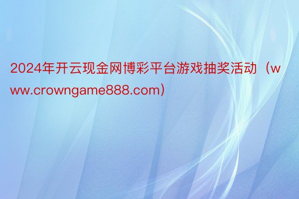 2024年开云现金网博彩平台游戏抽奖活动（www.crowngame888.com）