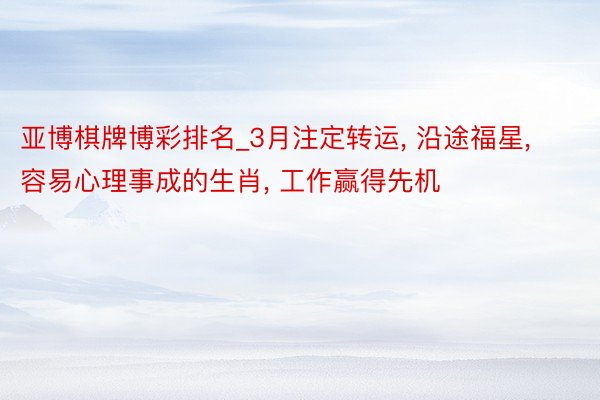 亚博棋牌博彩排名_3月注定转运, 沿途福星, 容易心理事成的生肖, 工作赢得先机