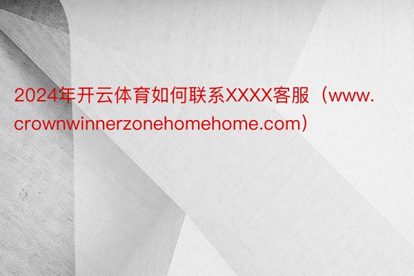 2024年开云体育如何联系XXXX客服（www.crownwinnerzonehomehome.com）