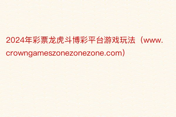 2024年彩票龙虎斗博彩平台游戏玩法（www.crowngameszonezonezone.com）