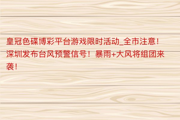 皇冠色碟博彩平台游戏限时活动_全市注意！深圳发布台风预警信号！暴雨+大风将组团来袭！