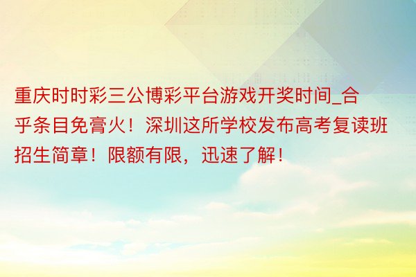 重庆时时彩三公博彩平台游戏开奖时间_合乎条目免膏火！深圳这所学校发布高考复读班招生简章！限额有限，迅速了解！