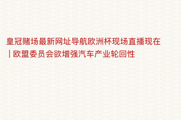 皇冠赌场最新网址导航欧洲杯现场直播现在 | 欧盟委员会欲增强汽车产业轮回性