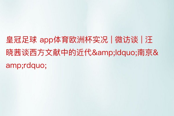 皇冠足球 app体育欧洲杯实况 | 微访谈 | 汪晓茜谈西方文献中的近代&ldquo;南京&rdquo;