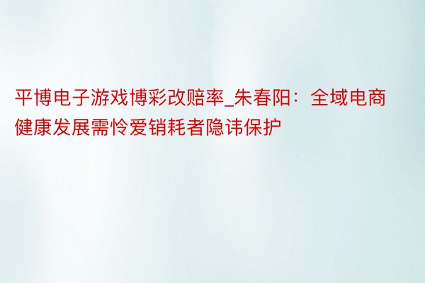 平博电子游戏博彩改赔率_朱春阳：全域电商健康发展需怜爱销耗者隐讳保护