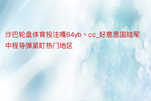 沙巴轮盘体育投注嘎64yb丶cc_好意思国陆军中程导弹紧盯热门地区