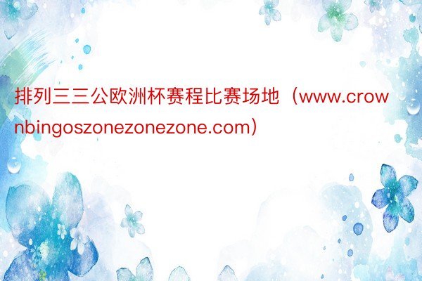 排列三三公欧洲杯赛程比赛场地（www.crownbingoszonezonezone.com）