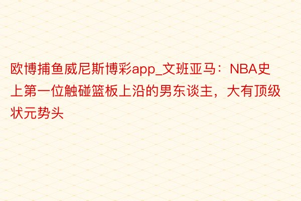 欧博捕鱼威尼斯博彩app_文班亚马：NBA史上第一位触碰篮板上沿的男东谈主，大有顶级状元势头