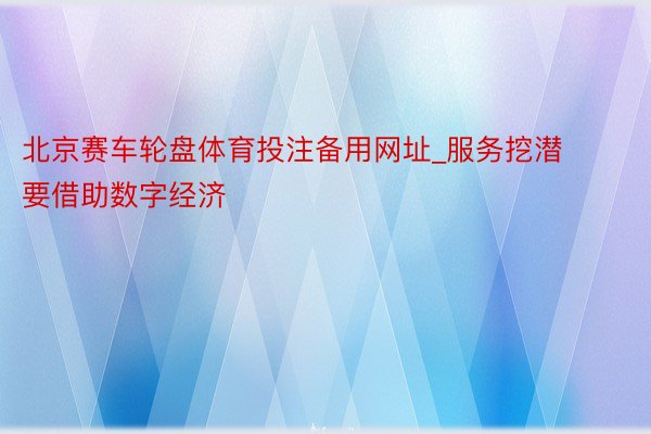 北京赛车轮盘体育投注备用网址_服务挖潜要借助数字经济