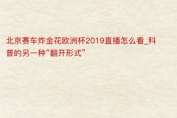 北京赛车炸金花欧洲杯2019直播怎么看_科普的另一种“翻开形式”