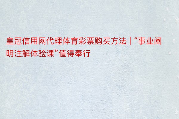 皇冠信用网代理体育彩票购买方法 | “事业阐明注解体验课”值得奉行