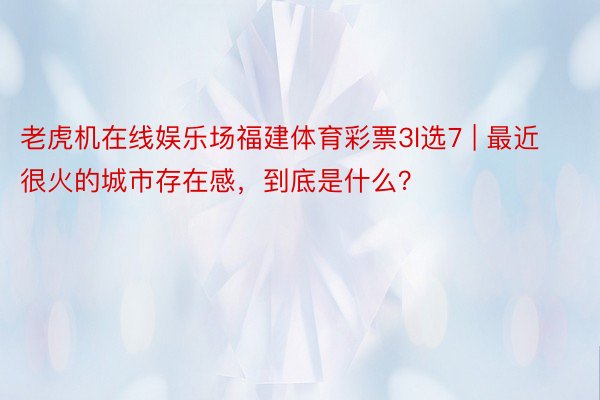 老虎机在线娱乐场福建体育彩票3l选7 | 最近很火的城市存在感，到底是什么？