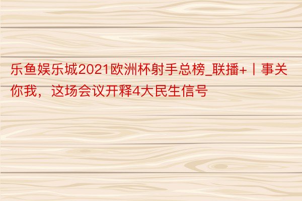 乐鱼娱乐城2021欧洲杯射手总榜_联播+丨事关你我，这场会议开释4大民生信号