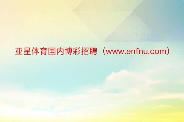 亚星体育国内博彩招聘（www.enfnu.com）