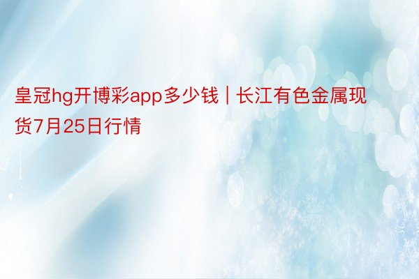 皇冠hg开博彩app多少钱 | 长江有色金属现货7月25日行情