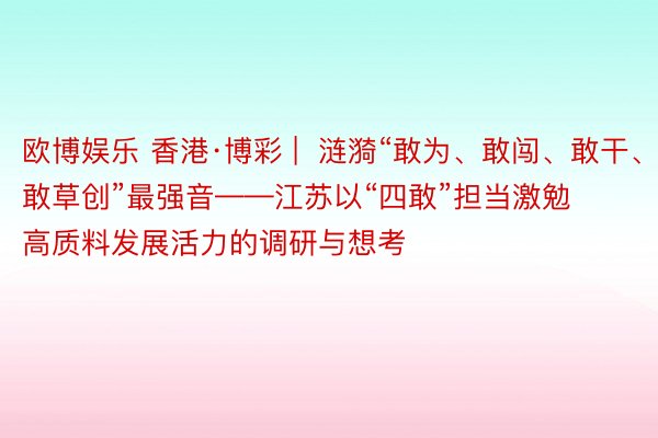 欧博娱乐 香港·博彩 |  涟漪“敢为、敢闯、敢干、敢草创”最强音——江苏以“四敢”担当激勉高质料发展活力的调研与想考