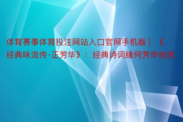 体育赛事体育投注网站入口官网手机版 |  《经典咏流传·正芳华》：经典诗词缘何芳华怡悦