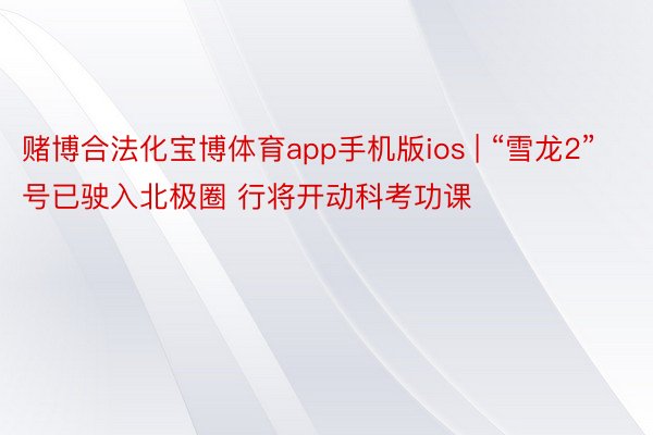 赌博合法化宝博体育app手机版ios | “雪龙2”号已驶入北极圈 行将开动科考功课