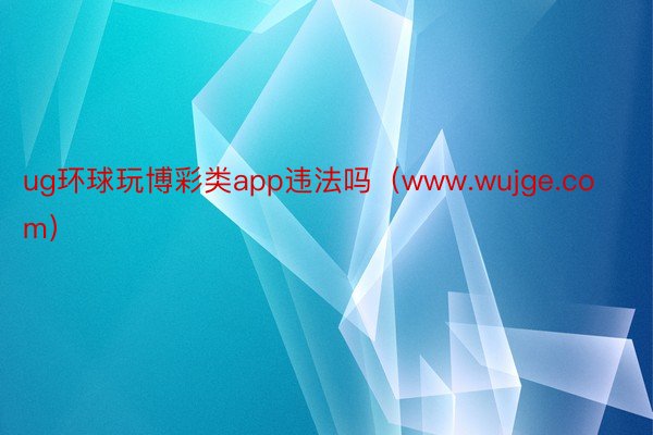 ug环球玩博彩类app违法吗（www.wujge.com）