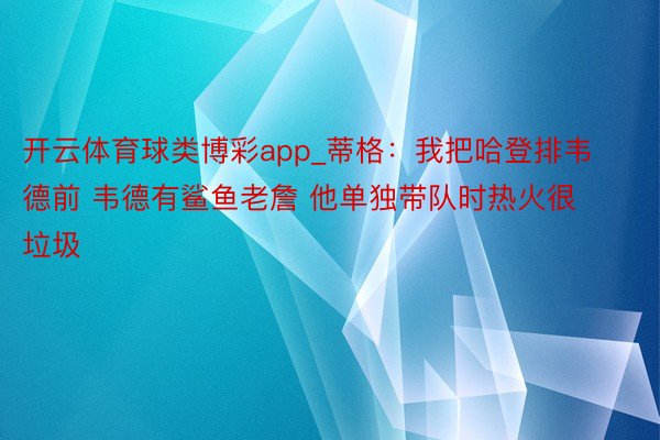 开云体育球类博彩app_蒂格：我把哈登排韦德前 韦德有鲨鱼老詹 他单独带队时热火很垃圾