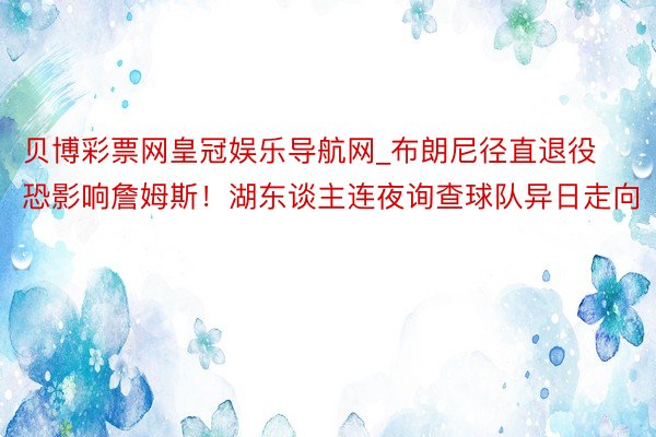 贝博彩票网皇冠娱乐导航网_布朗尼径直退役恐影响詹姆斯！湖东谈主连夜询查球队异日走向