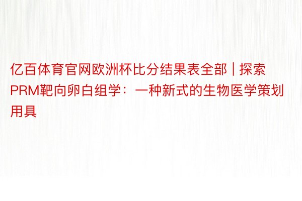 亿百体育官网欧洲杯比分结果表全部 | 探索PRM靶向卵白组学：一种新式的生物医学策划用具