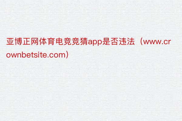 亚博正网体育电竞竞猜app是否违法（www.crownbetsite.com）