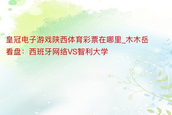 皇冠电子游戏陕西体育彩票在哪里_木木岳看盘：西班牙网络VS智利大学