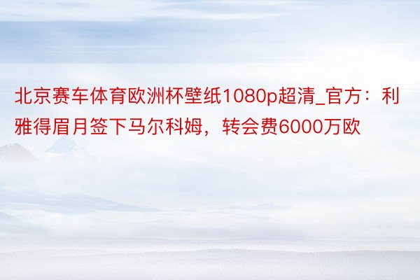 北京赛车体育欧洲杯壁纸1080p超清_官方：利雅得眉月签下马尔科姆，转会费6000万欧