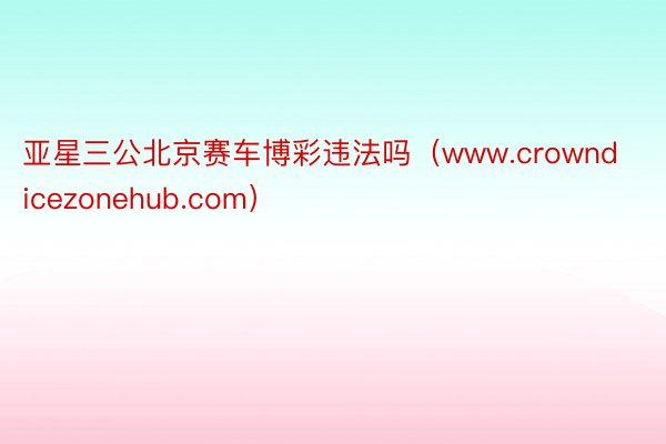 亚星三公北京赛车博彩违法吗（www.crowndicezonehub.com）