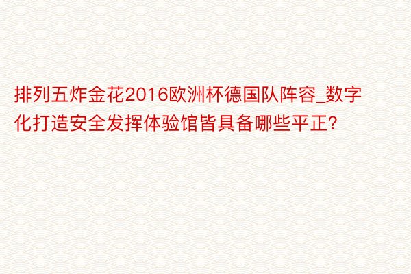 排列五炸金花2016欧洲杯德国队阵容_数字化打造安全发挥体验馆皆具备哪些平正？