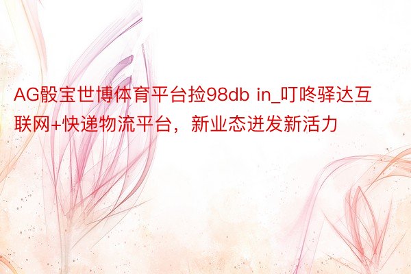 AG骰宝世博体育平台捡98db in_叮咚驿达互联网+快递物流平台,新业态迸发新活力