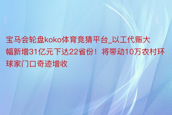 宝马会轮盘koko体育竞猜平台_以工代赈大幅新增31亿元下达22省份！将带动10万农村环球家门口奇迹增收