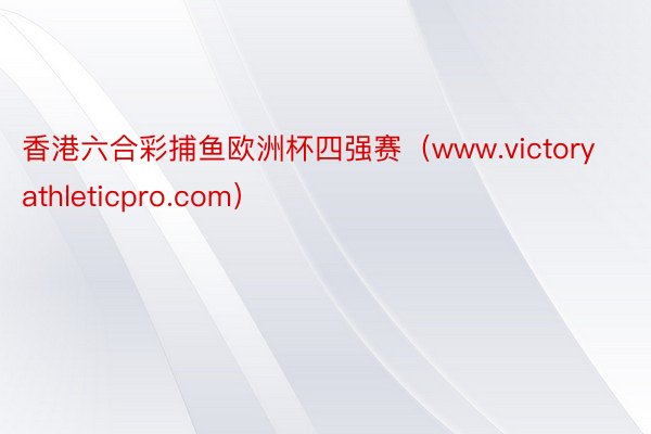 香港六合彩捕鱼欧洲杯四强赛（www.victoryathleticpro.com）