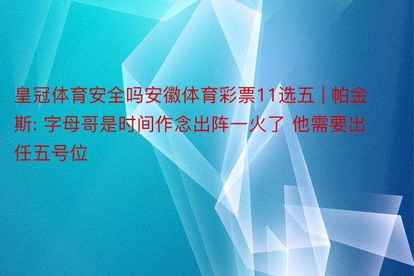 皇冠体育安全吗安徽体育彩票11选五 | 帕金斯: 字母哥是时间作念出阵一火了 他需要出任五号位