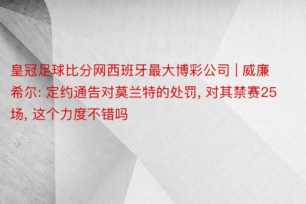 皇冠足球比分网西班牙最大博彩公司 | 威廉希尔: 定约通告对莫兰特的处罚, 对其禁赛25场, 这个力度不错吗