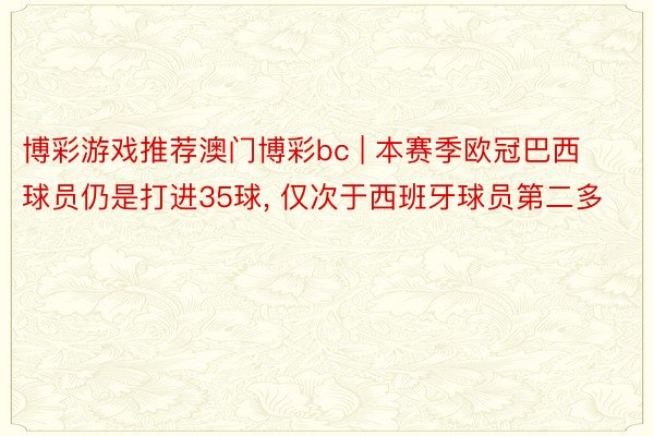 博彩游戏推荐澳门博彩bc | 本赛季欧冠巴西球员仍是打进35球, 仅次于西班牙球员第二多