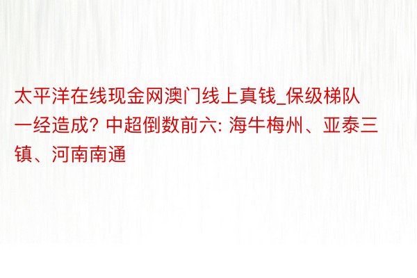 太平洋在线现金网澳门线上真钱_保级梯队一经造成? 中超倒数前六: 海牛梅州、亚泰三镇、河南南通