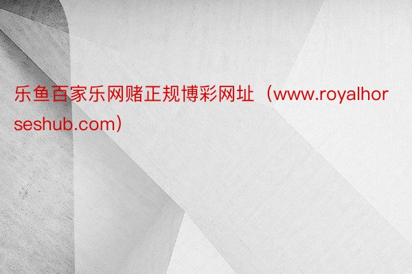 乐鱼百家乐网赌正规博彩网址（www.royalhorseshub.com）