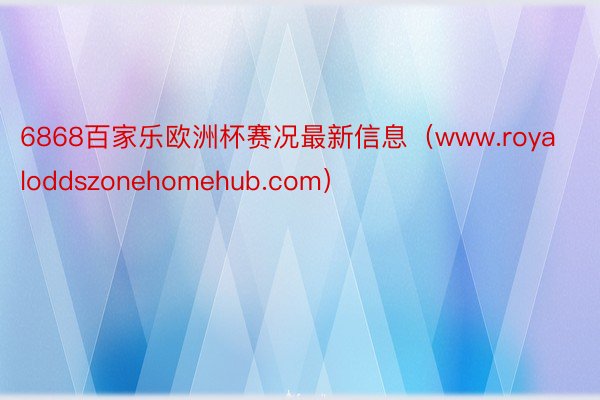 6868百家乐欧洲杯赛况最新信息（www.royaloddszonehomehub.com）