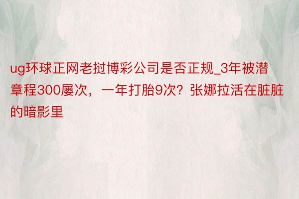 ug环球正网老挝博彩公司是否正规_3年被潜章程300屡次，一年打胎9次？张娜拉活在脏脏的暗影里