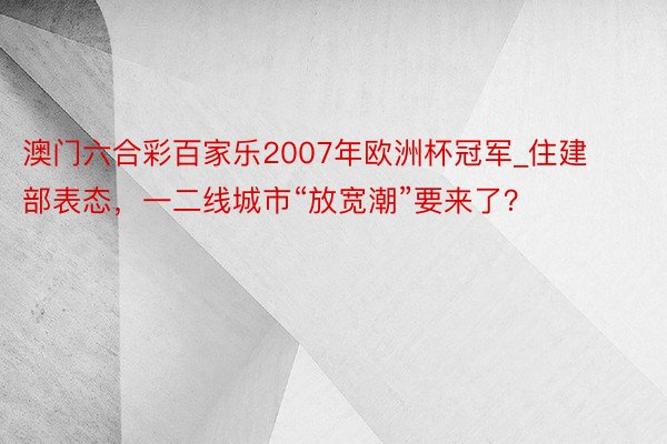 澳门六合彩百家乐2007年欧洲杯冠军_住建部表态，一二线城市“放宽潮”要来了？