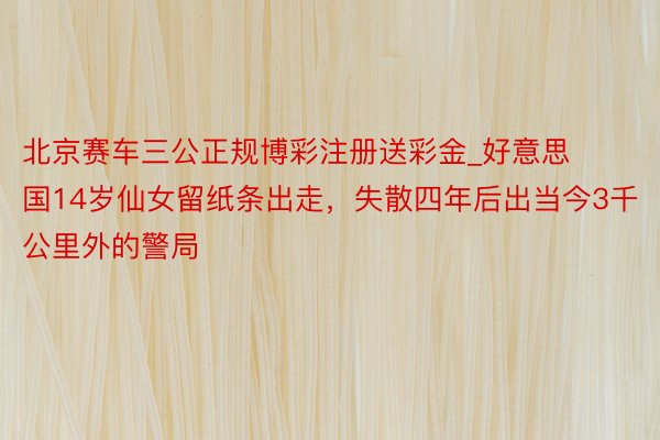 北京赛车三公正规博彩注册送彩金_好意思国14岁仙女留纸条出走，失散四年后出当今3千公里外的警局