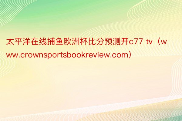 太平洋在线捕鱼欧洲杯比分预测开c77 tv（www.crownsportsbookreview.com）